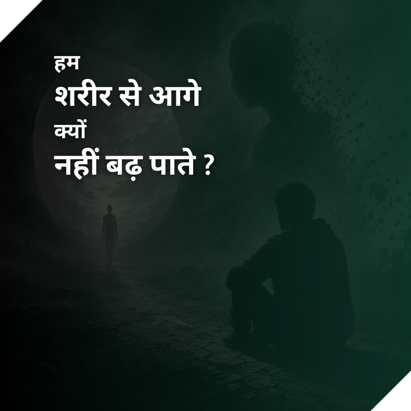 हम शरीर से आगे क्यों नहीं बढ़ पाते ?